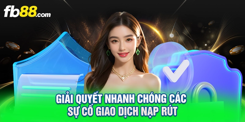 Giải quyết nhanh chóng các sự cố giao dịch nạp rút