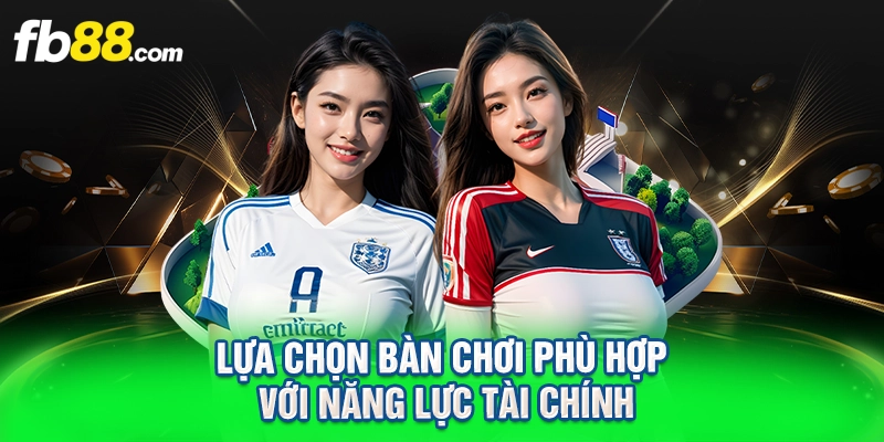Lựa chọn bàn chơi phù hợp với năng lực tài chính