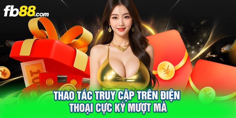Thao tác truy cập trên điện thoại cực kỳ mượt mà
